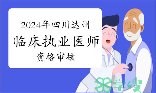 2024年四川达州临床执业医师资格考试报名线上审核和现场审核公告