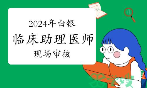 2024年白银考点临床助理医师资格考试安排公告：现场审核已开始