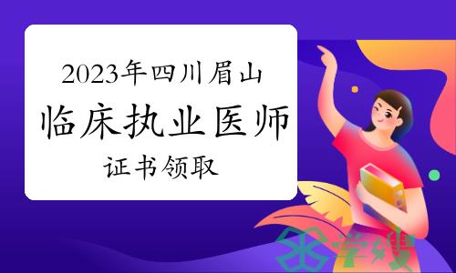 温馨提示：2023年四川眉山临床执业医师资格证书开始领取