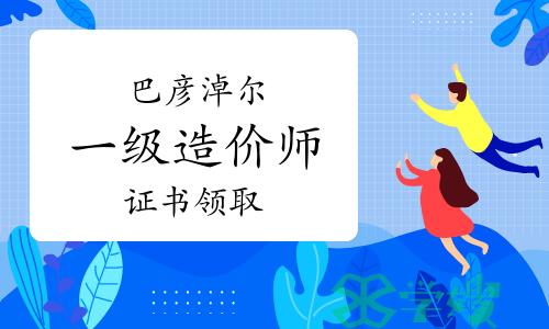 2023年内蒙古巴彦淖尔一级造价师证书领取通知