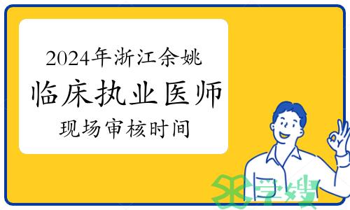 2024年浙江余姚临床执业医师资格考试现场审核时间：2月28日、29日