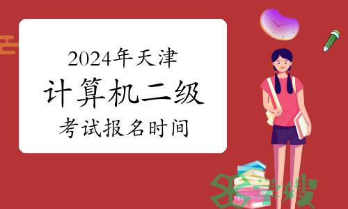 2024年天津计算机二级考试报名时间在什么时候？