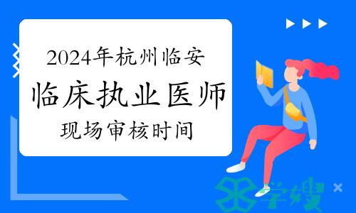 2024年杭州临安临床执业医师资格考试现场审核时间：2月26日至29日