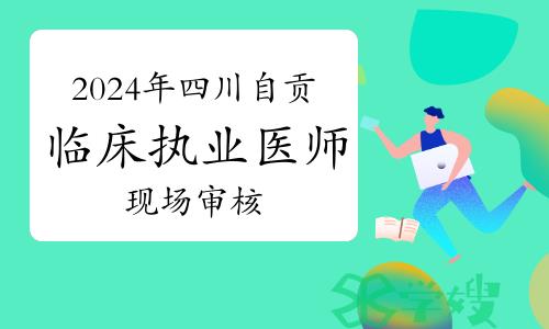 2024年四川自贡临床执业医师资格考试现场审核通知