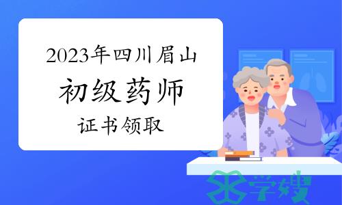 可申领！2023年四川眉山卫生专业初级药师资格证书领取通知