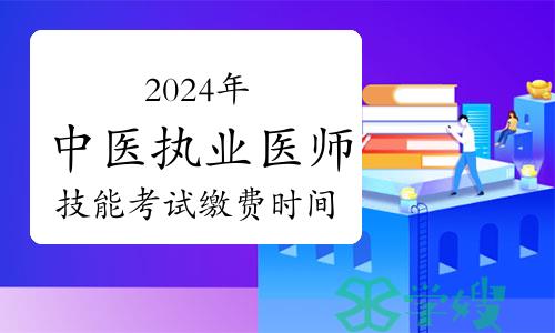 2024年全国中医执业医师资格考试实践技能考试缴费时间及方式汇总