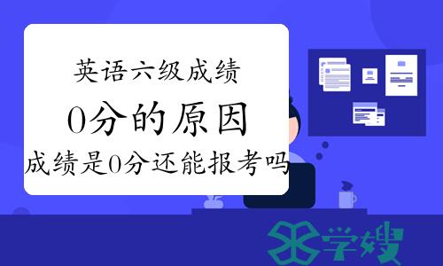 英语六级成绩0分的原因？成绩是0分还能报考吗？