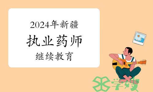 官方通知：2024年新疆自治区执业药师继续教育培训通知