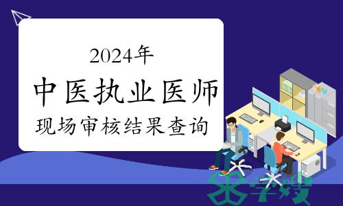 2024年中医执业医师现场审核结果已出，附审核结果查询方式