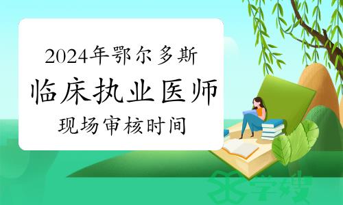 2024年鄂尔多斯临床执业医师资格考试现场审核结束时间：3月1日