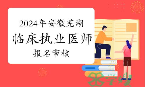 2024年安徽芜湖临床执业医师资格考试报名审核有关事项通知