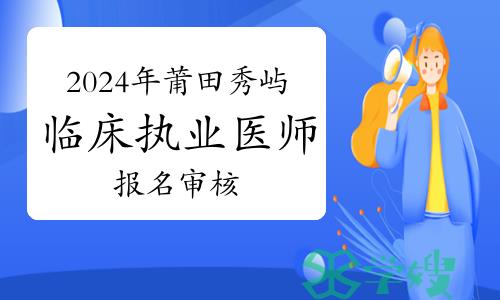 最后一日！2024年莆田秀屿临床执业医师资格考试报名审核即将结束