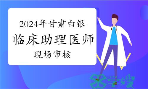 2024年甘肃白银临床助理医师资格考试现场审核公告