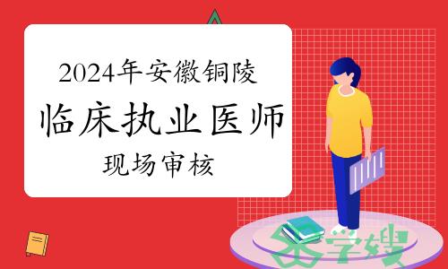 即将结束！2024年安徽铜陵临床执业医师现场审核时间及材料