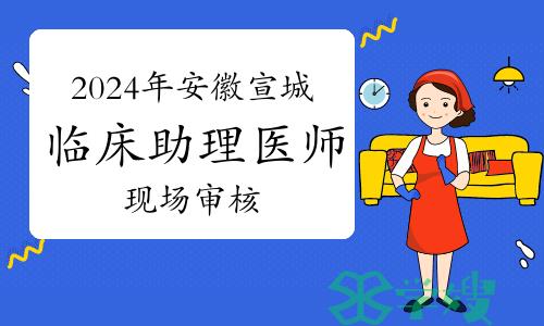 仅剩两天！2024年安徽宣城临床助理医师资格考试现场审核时间及材料