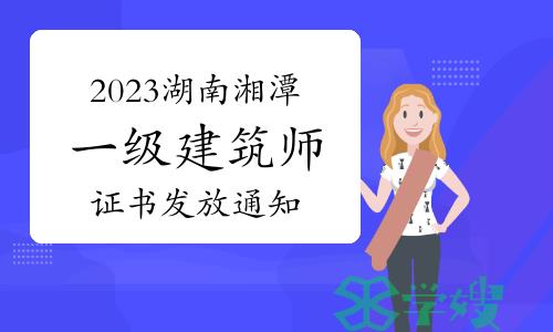 湘潭人事考试网发布：2023年湖南湘潭一级建筑师证书发放通知