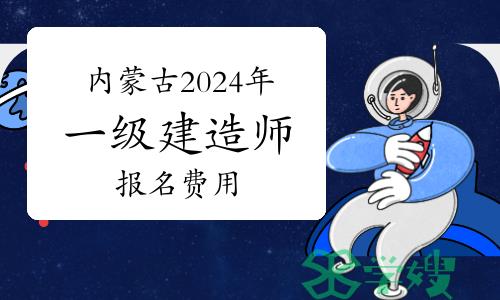 内蒙古2024年一级建造师报名费用