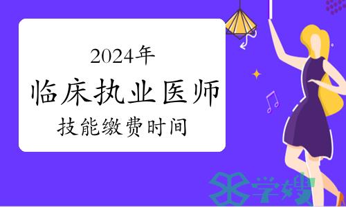 2024年临床执业医师资格考试技能缴费时间方式汇总，注意事项说明