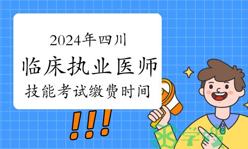 已公布：2024年四川临床执业医师技能考试缴费时间