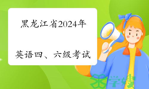 官宣！黑龙江省2024年上半年全国大学英语四、六级考试报名即将开始