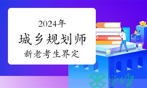 报名2024年城乡规划师考试时，新老考生如何界定