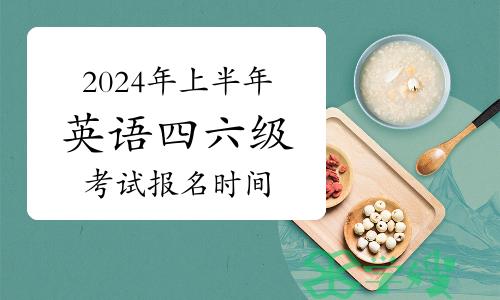 2024年上半年英语四六级考试报名时间已公布！多地已开始报名！