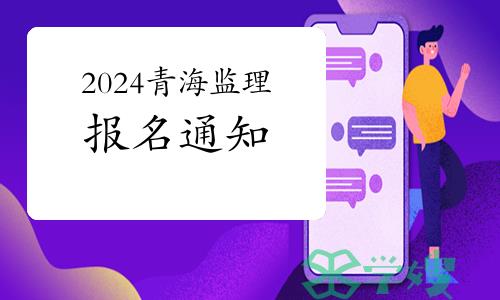 2024年青海监理工程师职业资格考试报名安排的通知