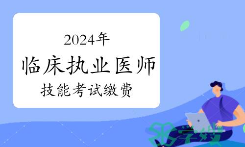 多地开启2024年临床执业医师技能考试缴费！这些问题提前搞清楚！