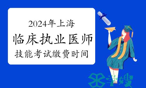 2024年上海临床执业医师技能考试缴费时间