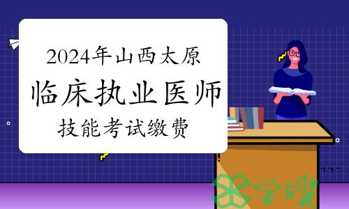 已开始：2024年山西太原临床执业医师技能考试缴费安排