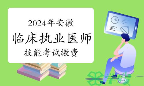 官方明确：2024年安徽临床执业医师技能考试缴费时间