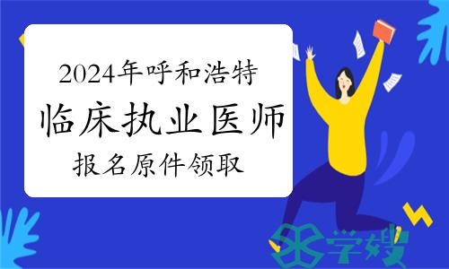 最后一天！2024年呼和浩特临床执业医师报名原件领取，错过自费邮寄