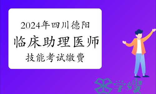 2024年四川德阳临床助理医师资格考试技能考试缴费时间