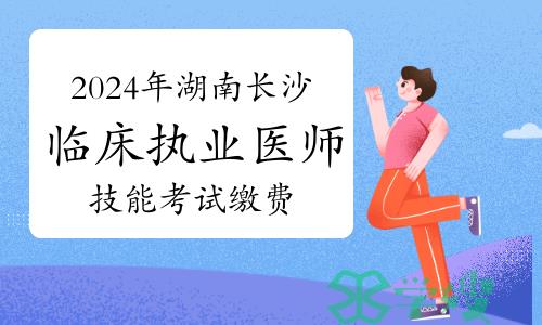 2024年湖南长沙临床执业医师资格考试技能考试缴费时间及流程