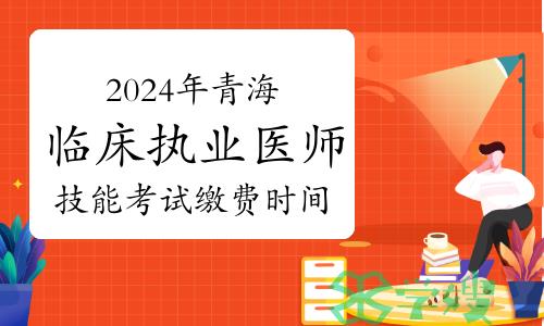 2024年青海临床执业医师技能考试缴费时间：3月18日至27日