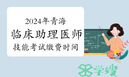 已开始！2024年青海临床助理医师技能考试缴费时间