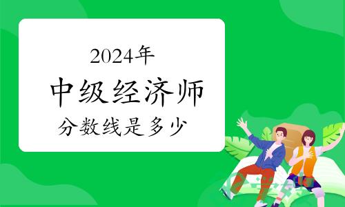 2024年中级经济师分数线是多少？