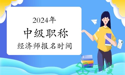 2024年中级职称经济师报名时间是什么时候？