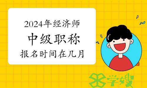 2024年经济师中级职称报名时间在几月？报名入口在哪里？