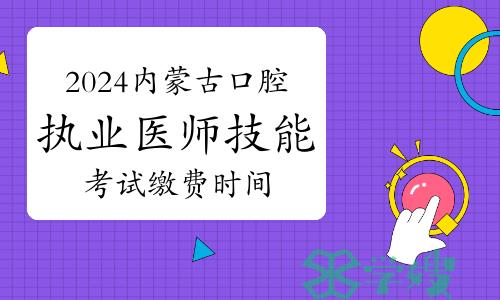 注意：2024年内蒙古口腔执业医师技能考试缴费时间为4月1日-7日