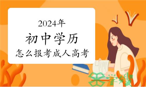 2024年初中学历怎么报考成人高考？步骤有哪些？