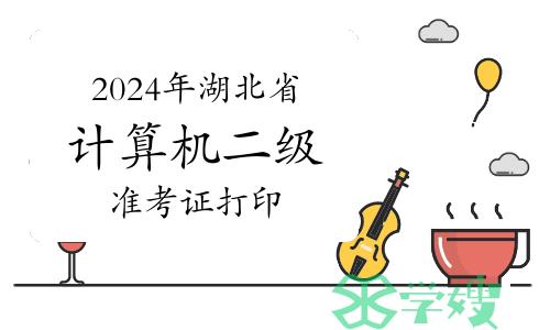 提醒！本周六开考！2024年湖北省计算机二级准考证打印须知及注意事项