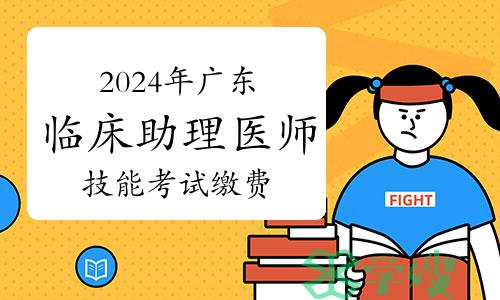 最后一天！2024年广东临床助理医师技能考试缴费3月24日截止