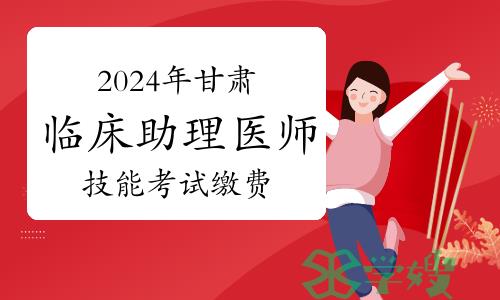 2024年甘肃临床助理医师资格考试实践技能考试缴费公告