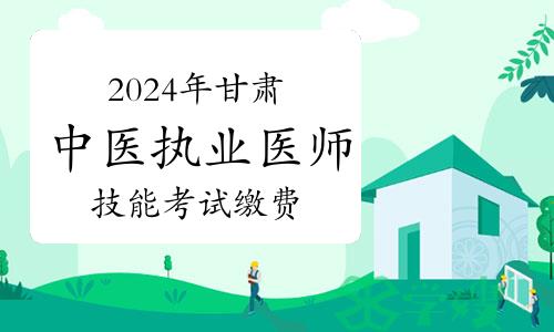 官方发布：2024年甘肃中医执业医师资格考试实践技能考试缴费公告