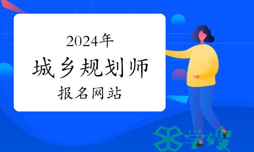 注意：2024年城乡规划师报名网站为中国人事考试网