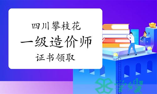 2023年度四川攀枝花一级造价师证书领取公告