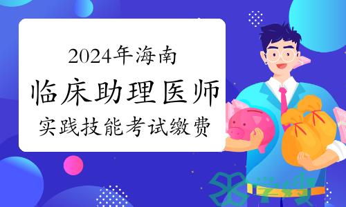 官方发布：2024年海南临床助理医师资格考试实践技能考试缴费通知