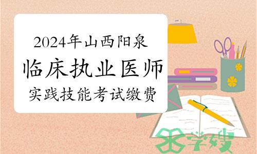 3月27日开始！2024年山西阳泉临床执业医师实践技能考试缴费公告