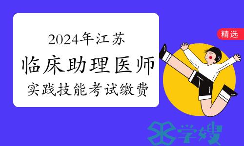 考生速看！2024年江苏临床助理医师资格考试实践技能考试缴费通知